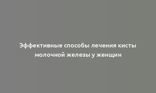 Эффективные способы лечения кисты молочной железы у женщин