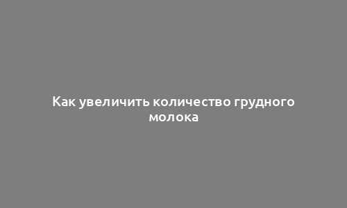 Как увеличить количество грудного молока