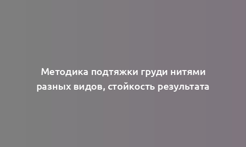 Методика подтяжки груди нитями разных видов, стойкость результата