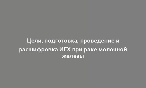 Цели, подготовка, проведение и расшифровка ИГХ при раке молочной железы