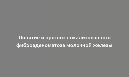 Понятие и прогноз локализованного фиброаденоматоза молочной железы