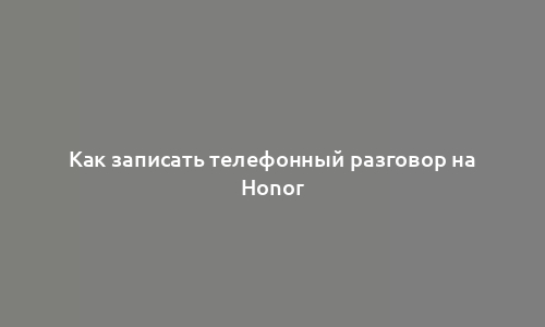 Как записать телефонный разговор на Honor