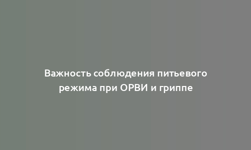 Важность соблюдения питьевого режима при ОРВИ и гриппе