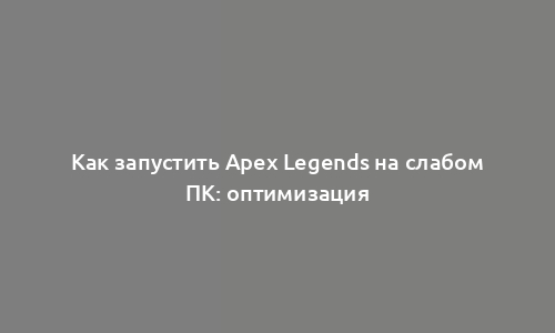 Как запустить Apex Legends на слабом ПК: оптимизация