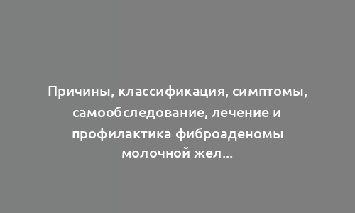 Причины, классификация, симптомы, самообследование, лечение и профилактика фиброаденомы молочной железы