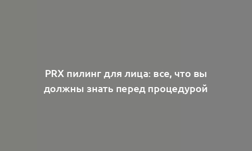 PRX пилинг для лица: все, что вы должны знать перед процедурой