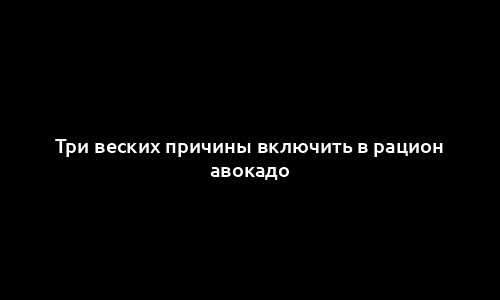 Три веских причины включить в рацион авокадо