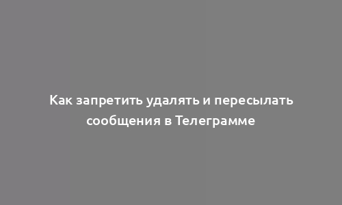 Как запретить удалять и пересылать сообщения в Телеграмме