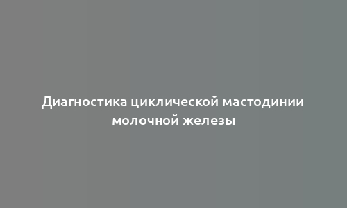 Диагностика циклической мастодинии молочной железы